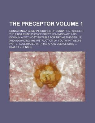 Book cover for The Preceptor Volume 1; Containing a General Course of Education. Wherein the First Principles of Polite Learning Are Laid Down in a Way Most Suitable for Trying the Genius, and Advancing the Instruction of Youth. in Twelve Parts. Illustrated with Maps an