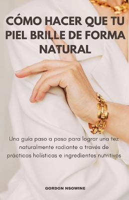 Book cover for Cómo Hacer Que Tu Piel Brille Naturalmente; Una Guía Paso a Paso para Lograr un Cutis Radiante a Través de Prácticas Holísticas e Ingredientes Nutritivos