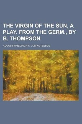 Cover of The Virgin of the Sun, a Play. from the Germ., by B. Thompson