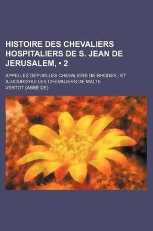 Cover of Histoire Des Chevaliers Hospitaliers de S. Jean de Jerusalem, (2); Appellez Depuis Les Chevaliers de Rhodes, Et Aujourd'hui Les Chevaliers de Malte