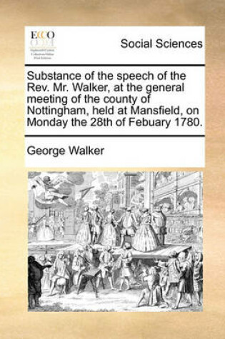 Cover of Substance of the speech of the Rev. Mr. Walker, at the general meeting of the county of Nottingham, held at Mansfield, on Monday the 28th of Febuary 1780.