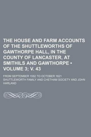 Cover of The House and Farm Accounts of the Shuttleworths of Gawthorpe Hall, in the County of Lancaster, at Smithils and Gawthorpe (Volume 3; V. 43); From September 1582 to October 1621