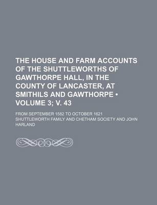 Book cover for The House and Farm Accounts of the Shuttleworths of Gawthorpe Hall, in the County of Lancaster, at Smithils and Gawthorpe (Volume 3; V. 43); From September 1582 to October 1621