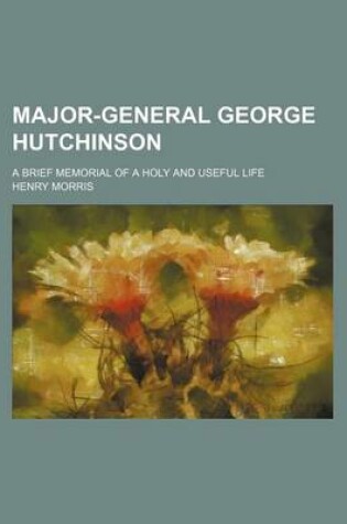 Cover of Major-General George Hutchinson; A Brief Memorial of a Holy and Useful Life