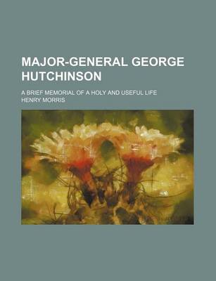 Book cover for Major-General George Hutchinson; A Brief Memorial of a Holy and Useful Life