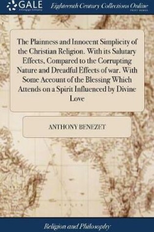 Cover of The Plainness and Innocent Simplicity of the Christian Religion. with Its Salutary Effects, Compared to the Corrupting Nature and Dreadful Effects of War. with Some Account of the Blessing Which Attends on a Spirit Influenced by Divine Love