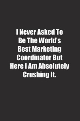 Cover of I Never Asked To Be The World's Best Marketing Coordinator But Here I Am Absolutely Crushing It.