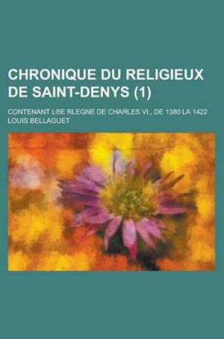 Cover of Chronique Du Religieux de Saint-Denys; Contenant L E Rlegne de Charles VI., de 1380 La 1422 (1 )