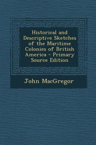 Cover of Historical and Descriptive Sketches of the Maritime Colonies of British America - Primary Source Edition