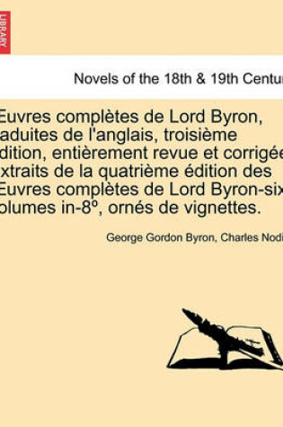 Cover of Uvres Completes de Lord Byron, Traduites de L'Anglais, Troisieme Edition, Entierement Revue Et Corrigee. Extraits de La Quatrieme Edition Des Uvres Co