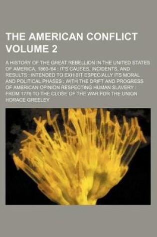 Cover of The American Conflict Volume 2; A History of the Great Rebellion in the United States of America, 1860-'64 It's Causes, Incidents, and Results Intended to Exhibit Especially Its Moral and Political Phases with the Drift and Progress of American Opinio