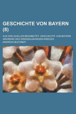 Cover of Geschichte Von Bayern; Aus Den Quellen Bearbeitet. Geschichte Von Bayern Wahrend Des Dreissigjahrigen Krieges (8 )