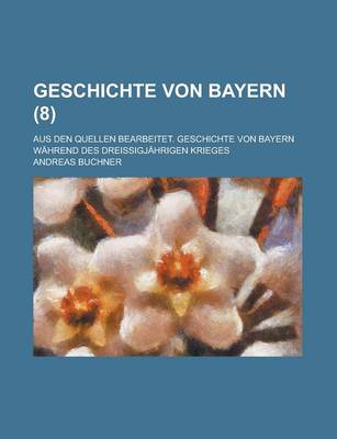 Book cover for Geschichte Von Bayern; Aus Den Quellen Bearbeitet. Geschichte Von Bayern Wahrend Des Dreissigjahrigen Krieges (8 )