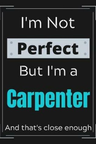 Cover of I'm Not Perfect But I'm a Carpenter And that's close enough