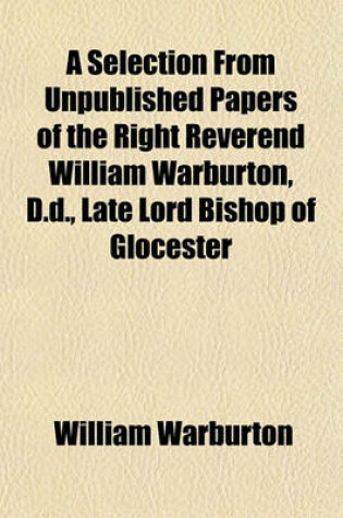 Cover of A Selection from Unpublished Papers of the Right Reverend William Warburton, D.D., Late Lord Bishop of Glocester