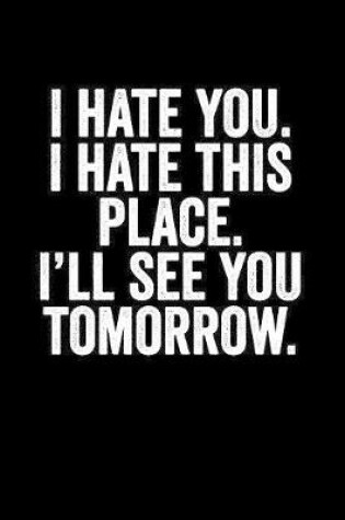 Cover of I Hate You I Hate This Place I'll See You Tomorrow