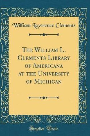 Cover of The William L. Clements Library of Americana at the University of Michigan (Classic Reprint)