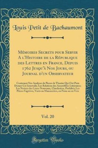 Cover of Mémoires Secrets Pour Servir a l'Histoire de la République Des Lettres En France, Depuis 1762 Jusqu'à Nos Jours, Ou Journal d'Un Observateur, Vol. 20