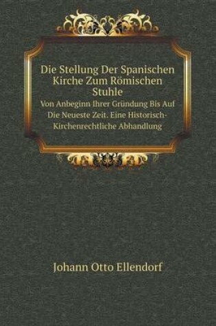 Cover of Die Stellung Der Spanischen Kirche Zum Römischen Stuhle Von Anbeginn Ihrer Gründung Bis Auf Die Neueste Zeit. Eine Historisch-Kirchenrechtliche Abhandlung