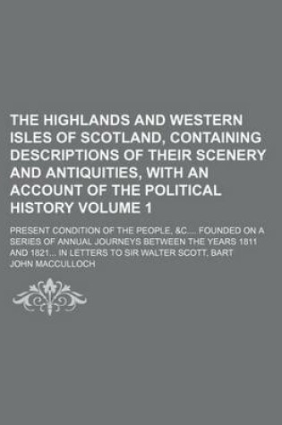 Cover of The Highlands and Western Isles of Scotland, Containing Descriptions of Their Scenery and Antiquities, with an Account of the Political History; Present Condition of the People, &C Founded on a Series of Annual Journeys Between Volume 1