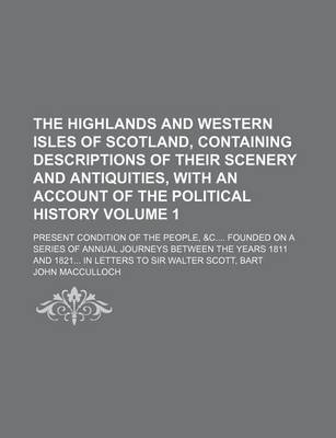 Book cover for The Highlands and Western Isles of Scotland, Containing Descriptions of Their Scenery and Antiquities, with an Account of the Political History; Present Condition of the People, &C Founded on a Series of Annual Journeys Between Volume 1