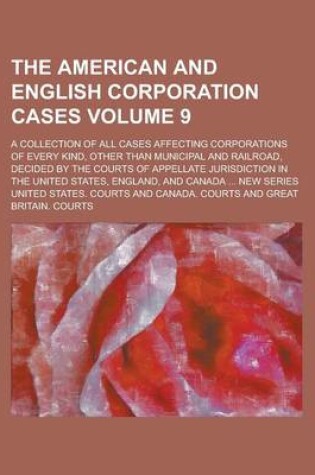 Cover of The American and English Corporation Cases; A Collection of All Cases Affecting Corporations of Every Kind, Other Than Municipal and Railroad, Decided by the Courts of Appellate Jurisdiction in the United States, England, and Volume 9