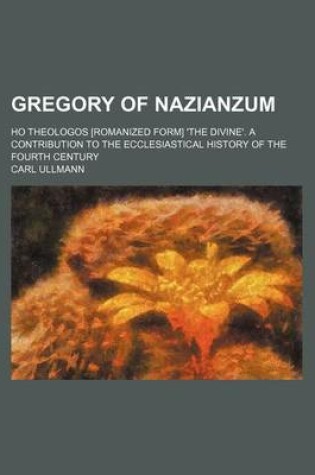 Cover of Gregory of Nazianzum; Ho Theologos [Romanized Form] 'The Divine'. a Contribution to the Ecclesiastical History of the Fourth Century