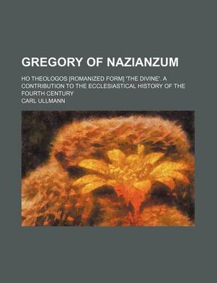 Book cover for Gregory of Nazianzum; Ho Theologos [Romanized Form] 'The Divine'. a Contribution to the Ecclesiastical History of the Fourth Century