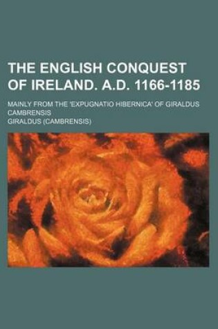 Cover of The English Conquest of Ireland. A.D. 1166-1185; Mainly from the 'Expugnatio Hibernica' of Giraldus Cambrensis