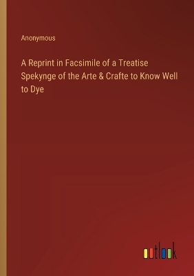 Book cover for A Reprint in Facsimile of a Treatise Spekynge of the Arte & Crafte to Know Well to Dye