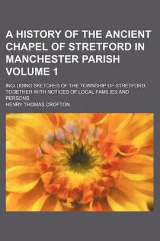 Cover of A History of the Ancient Chapel of Stretford in Manchester Parish Volume 1; Including Sketches of the Township of Stretford. Together with Notices of Local Families and Persons