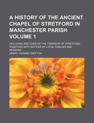 Book cover for A History of the Ancient Chapel of Stretford in Manchester Parish Volume 1; Including Sketches of the Township of Stretford. Together with Notices of Local Families and Persons