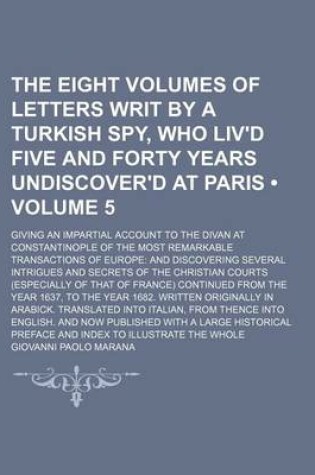 Cover of The Eight Volumes of Letters Writ by a Turkish Spy, Who Liv'd Five and Forty Years Undiscover'd at Paris (Volume 5 ); Giving an Impartial Account to the Divan at Constantinople of the Most Remarkable Transactions of Europe and Discovering Several Intrigues and