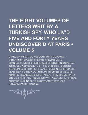 Book cover for The Eight Volumes of Letters Writ by a Turkish Spy, Who Liv'd Five and Forty Years Undiscover'd at Paris (Volume 5 ); Giving an Impartial Account to the Divan at Constantinople of the Most Remarkable Transactions of Europe and Discovering Several Intrigues and