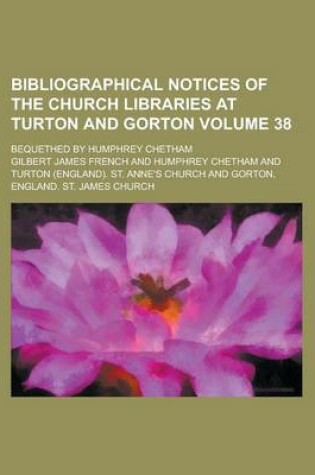 Cover of Bibliographical Notices of the Church Libraries at Turton and Gorton; Bequethed by Humphrey Chetham Volume 38