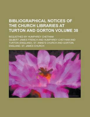 Book cover for Bibliographical Notices of the Church Libraries at Turton and Gorton; Bequethed by Humphrey Chetham Volume 38