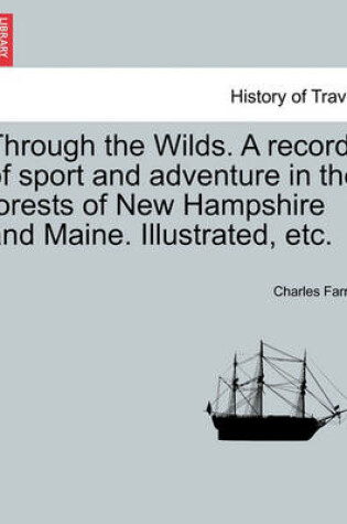Cover of Through the Wilds. a Record of Sport and Adventure in the Forests of New Hampshire and Maine. Illustrated, Etc.