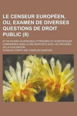 Cover of Le Censeur Europeen, Ou, Examen de Diverses Questions de Droit Public; Et de Divers Ouverages Litteraires Et Scientifiques, Consideres Dans Leurs Rapports Avec Les Progres de La Civilisation (8)