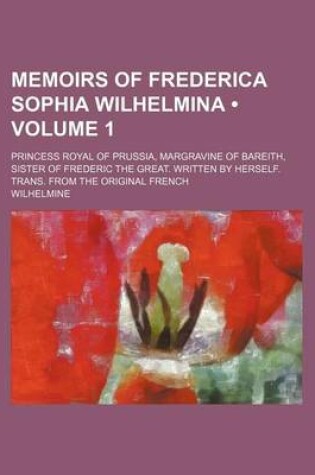 Cover of Memoirs of Frederica Sophia Wilhelmina (Volume 1); Princess Royal of Prussia, Margravine of Bareith, Sister of Frederic the Great. Written by Herself. Trans. from the Original French