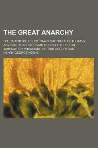 Cover of The Great Anarchy; Or, Darkness Before Dawn. Sketches of Military Adventure in Hindustan During the Period Immediately Preceding British Occupation