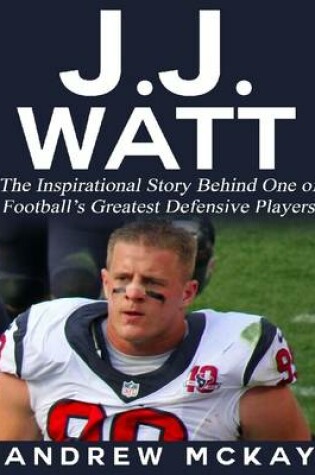 Cover of J.j. Watt: The Inspirational Story Behind One of Football's Greatest Defensive Players