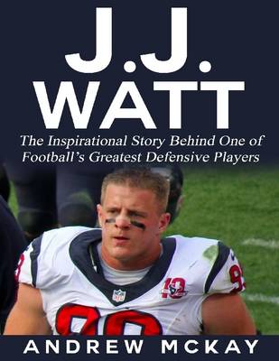 Book cover for J.j. Watt: The Inspirational Story Behind One of Football’s Greatest Defensive Players