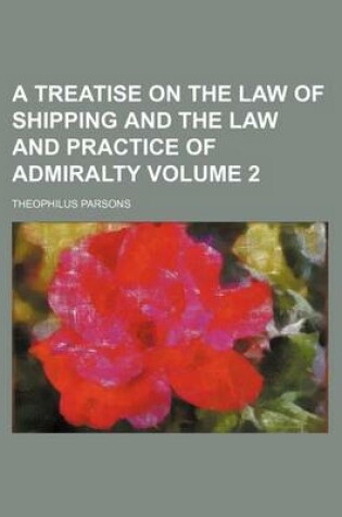 Cover of A Treatise on the Law of Shipping and the Law and Practice of Admiralty Volume 2