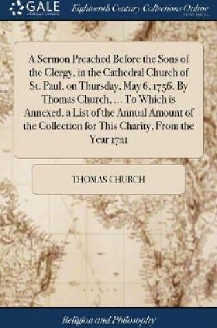 Cover of A Sermon Preached Before the Sons of the Clergy, in the Cathedral Church of St. Paul, on Thursday, May 6, 1756. by Thomas Church, ... to Which Is Annexed, a List of the Annual Amount of the Collection for This Charity, from the Year 1721