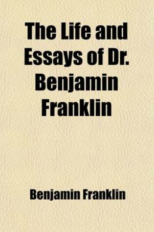 Cover of The Life and Essays of Dr. Benjamin Franklin; Carefully Collected from His Own Papers, Containing All His Miscellaneous Pieces