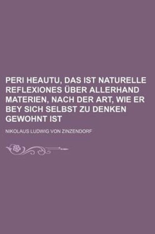 Cover of Peri Heautu, Das Ist Naturelle Reflexiones Ber Allerhand Materien, Nach Der Art, Wie Er Bey Sich Selbst Zu Denken Gewohnt Ist