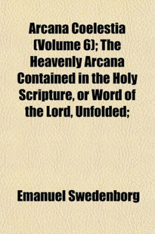 Cover of Arcana Coelestia (Volume 6); The Heavenly Arcana Contained in the Holy Scripture, or Word of the Lord, Unfolded;