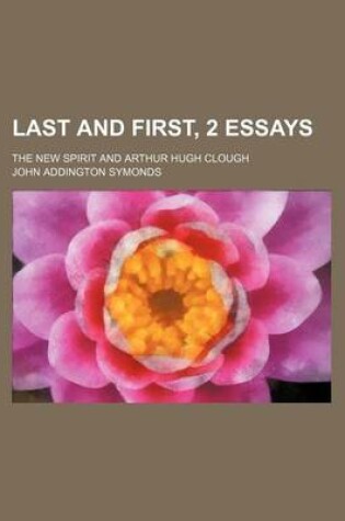 Cover of Last and First, 2 Essays; The New Spirit and Arthur Hugh Clough