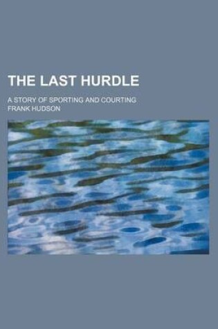 Cover of The Last Hurdle; A Story of Sporting and Courting