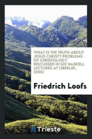 Cover of What Is the Truth about Jesus Christ? Problems of Christology Discussed in Six Haskell Lectures at Oberlin, Ohio